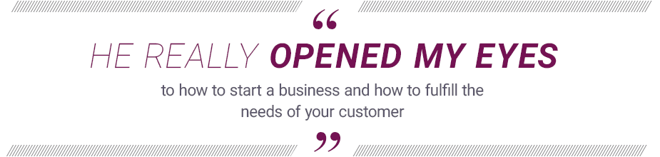 "He really opened my eyes to how to start a business and how to fulfill the needs of your customer."