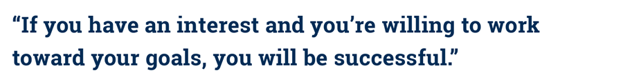 “If you have an interest and you're willing to work toward your goals, you will be successful