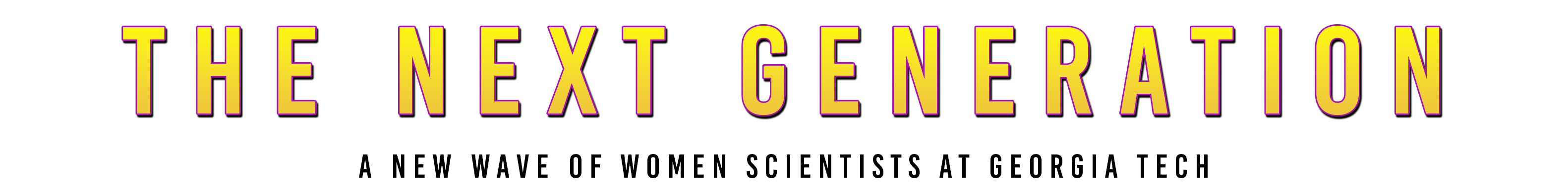 THE NEXT GENERATION text in yellow and orange gradient with purple outline and drop shadow  and below in black is A NEW WAVE OF WOMEN SCIENTISTS AT GEORGIA TECH.