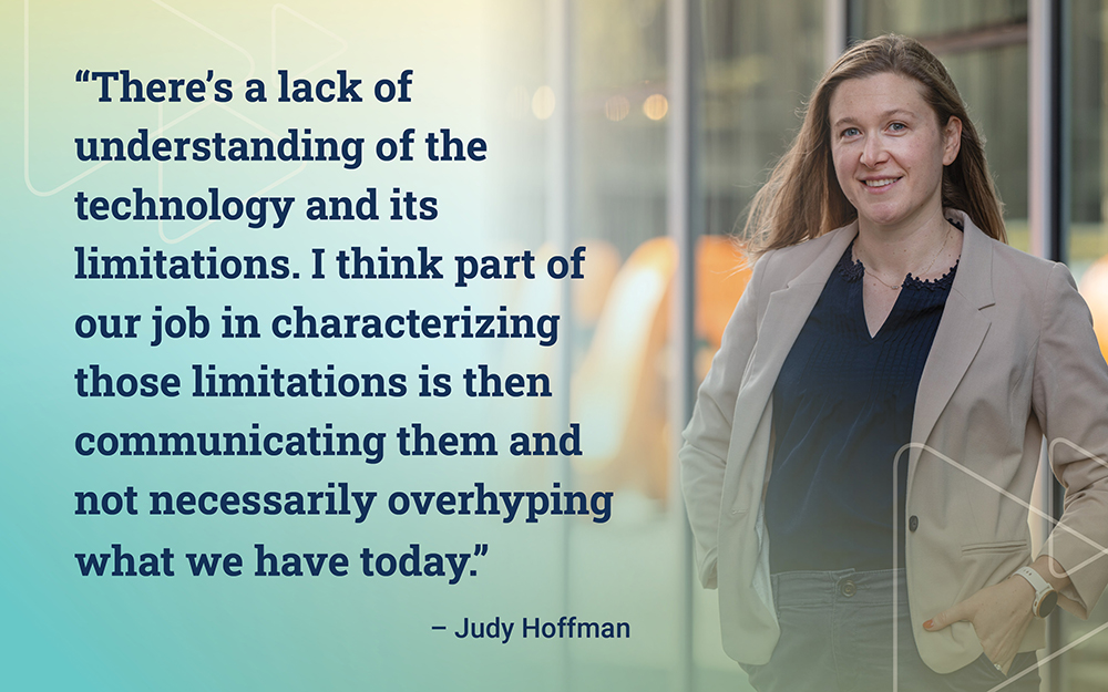 "There's a lack of understanding of the technology and its limitations. I think part of our job in characterizing those limitations is then communicating them and not necessarily overhyping what we have today." - Judy Hoffman