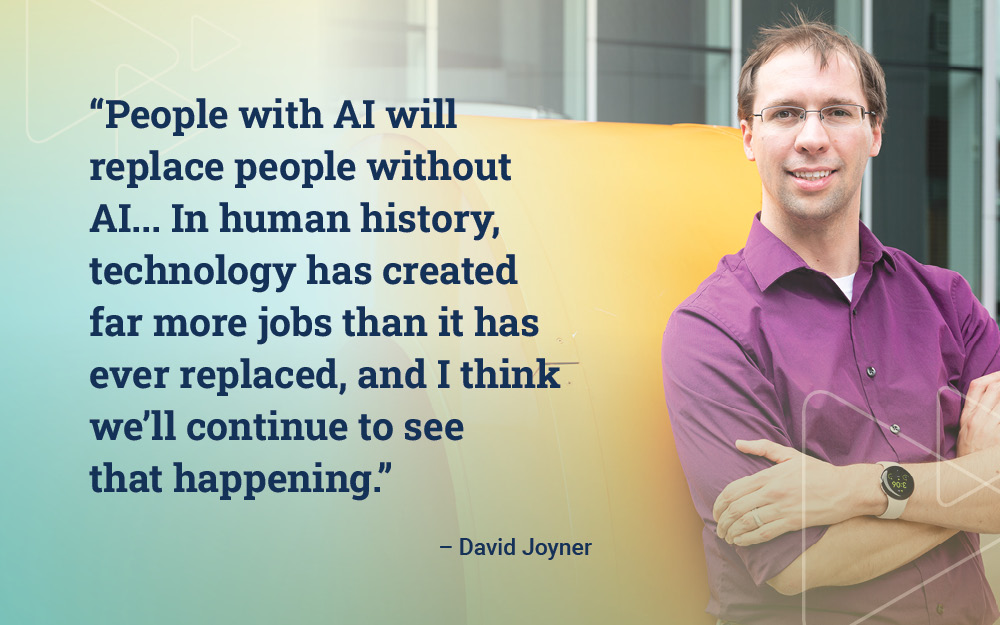 "People with AI will replace people without AI... In human history, technology has created far more jobs than it has ever replaced, And I think we'll continue to see that happening." - David Joyner